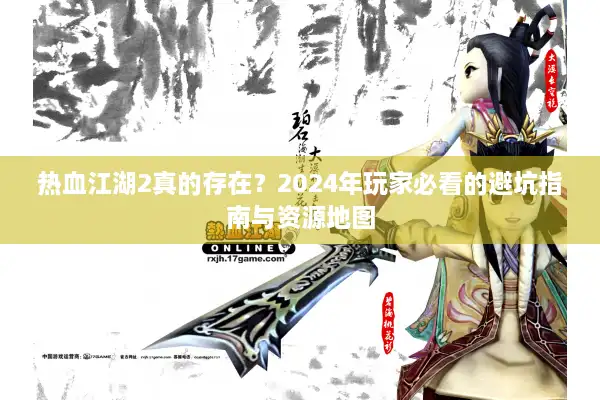 热血江湖2真的存在?2024年玩家必看的避坑指南与资源地图 热血江湖2真的存在?2024年玩家必看的避坑指南与资源地图