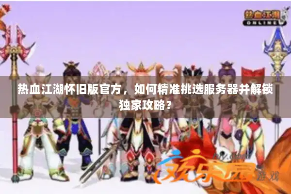 热血江湖怀旧版官方，如何精准挑选服务器并解锁独家攻略？