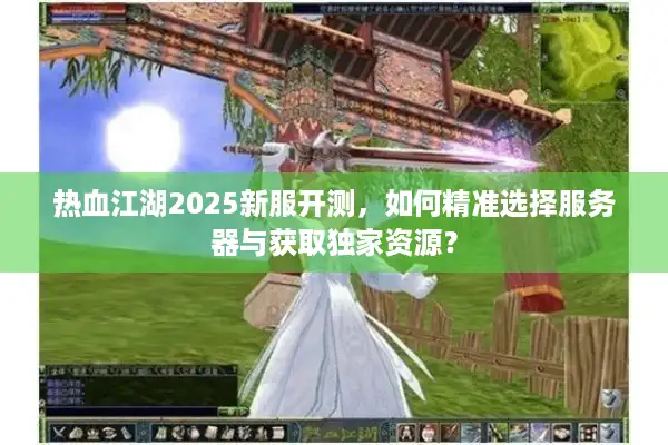 热血江湖2025新服开测，如何精准选择服务器与获取独家资源？