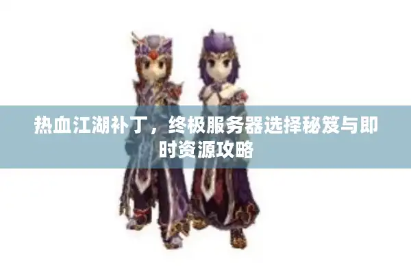 热血江湖补丁，终极服务器选择秘笈与即时资源攻略