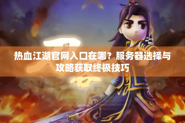 热血江湖官网入口在哪?服务器选择与攻略获取终极技巧 热血江湖官网入口在哪?服务器选择与攻略获取终极技巧