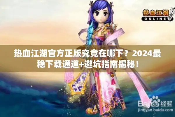热血江湖官方正版究竟在哪下？2024最稳下载通道+避坑指南揭秘！
