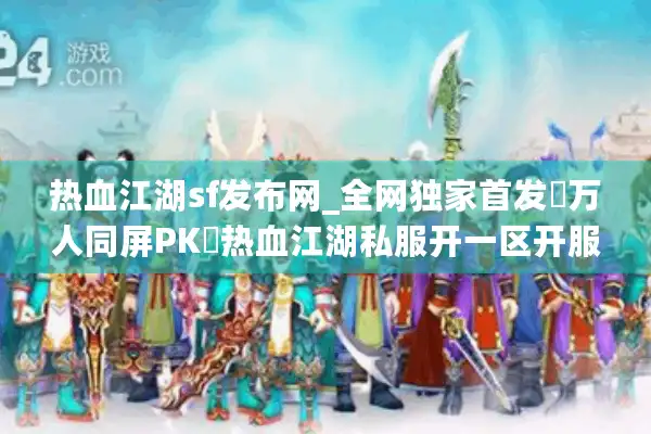 热血江湖sf发布网_全网独家首发▷万人同屏PK◁热血江湖私服开一区开服汇总 热血江湖sf发布网_全网独家首发▷万人同屏PK◁热血江湖私服开一区开服汇总