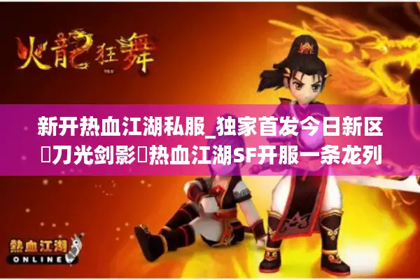 新开热血江湖私服_独家首发今日新区▷刀光剑影◁热血江湖SF开服一条龙列表 新开热血江湖私服_独家首发今日新区▷刀光剑影◁热血江湖SF开服一条龙列表