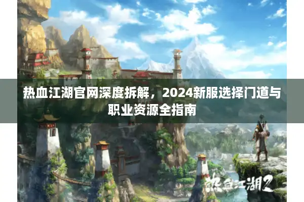 热血江湖官网深度拆解,2024新服选择门道与职业资源全指南 热血江湖官网深度拆解,2024新服选择门道与职业资源全指南