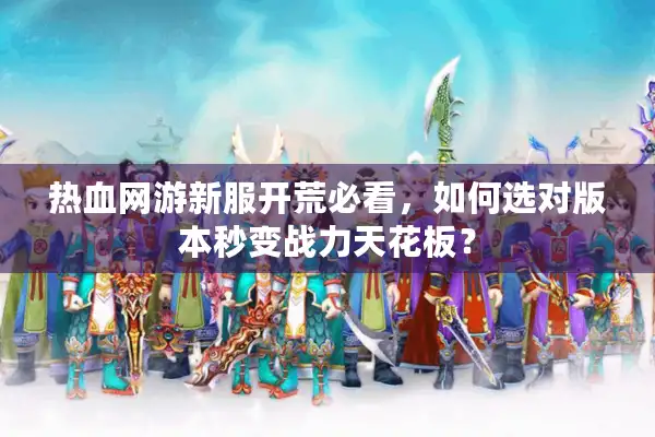热血网游新服开荒必看，如何选对版本秒变战力天花板？
