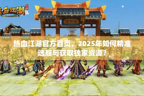 热血江湖官方首页，2025年如何精准选服与获取独家资源？