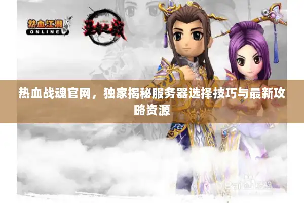 热血战魂官网，独家揭秘服务器选择技巧与最新攻略资源