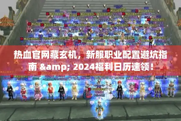 热血官网藏玄机，新服职业配置避坑指南 & 2024福利日历速领！