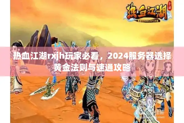 热血江湖rxjh玩家必看,2024服务器选择黄金法则与速通攻略 热血江湖rxjh玩家必看,2024服务器选择黄金法则与速通攻略