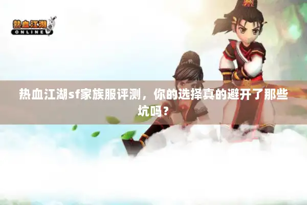 热血江湖sf家族服评测，你的选择真的避开了那些坑吗？