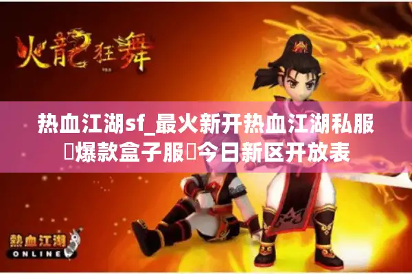 热血江湖sf_最火新开热血江湖私服▶爆款盒子服◀今日新区开放表 热血江湖sf_最火新开热血江湖私服▶爆款盒子服◀今日新区开放表