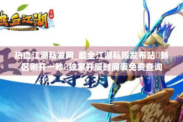 热血江湖私发网_最全江湖私服发布站▷新区刚开一秒◁独家开服时间表免费查询