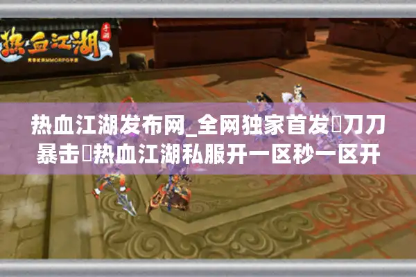 热血江湖发布网_全网独家首发▷刀刀暴击◁热血江湖私服开一区秒一区开服清单