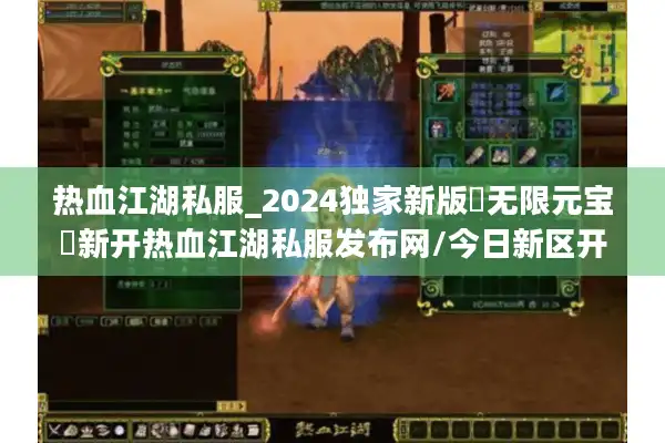 热血江湖私服_2024独家新版▷无限元宝◁新开热血江湖私服发布网/今日新区开服表