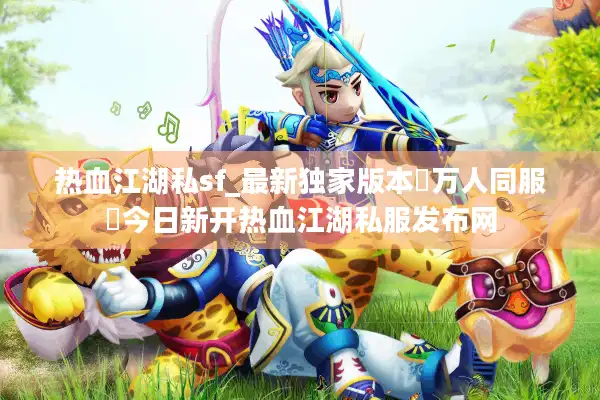 热血江湖私sf_最新独家版本▷万人同服◁今日新开热血江湖私服发布网 热血江湖私sf_最新独家版本▷万人同服◁今日新开热血江湖私服发布网
