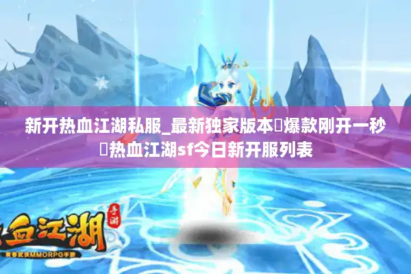新开热血江湖私服_最新独家版本▷爆款刚开一秒◁热血江湖sf今日新开服列表