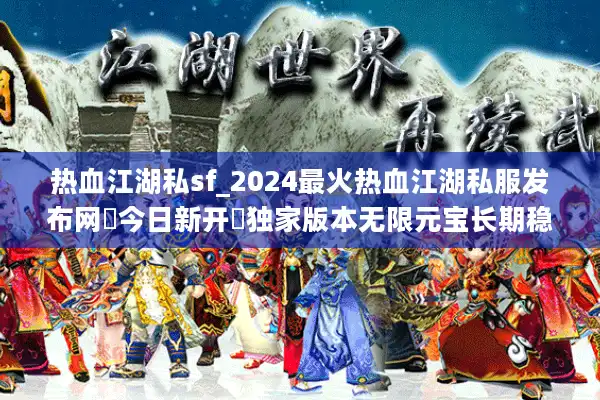 热血江湖私sf_2024最火热血江湖私服发布网▶今日新开◀独家版本无限元宝长期稳定服 热血江湖私sf_2024最火热血江湖私服发布网▶今日新开◀独家版本无限元宝长期稳定服