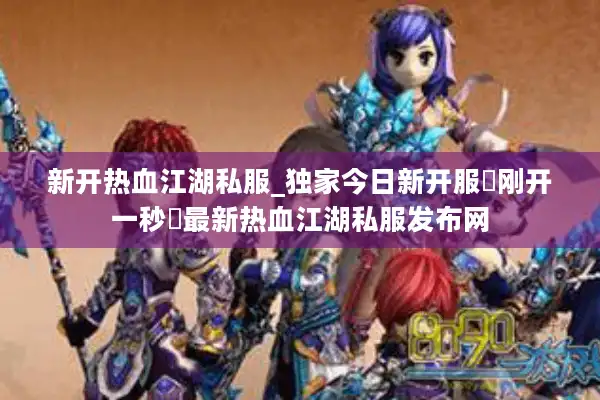 新开热血江湖私服_独家今日新开服▷刚开一秒◁最新热血江湖私服发布网