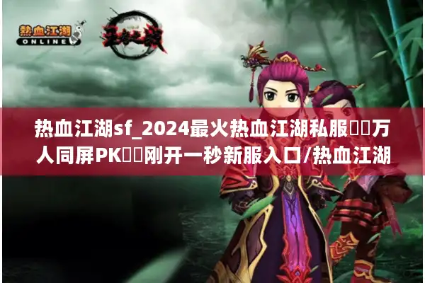 热血江湖sf_2024最火热血江湖私服▶︎万人同屏PK◀︎刚开一秒新服入口/热血江湖sf开服表大全