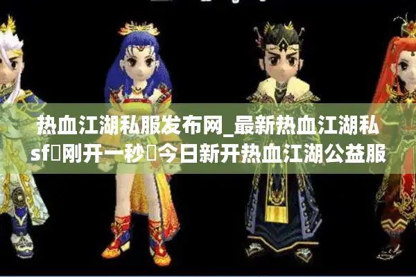 热血江湖私服发布网_最新热血江湖私sf▷刚开一秒◁今日新开热血江湖公益服开服表