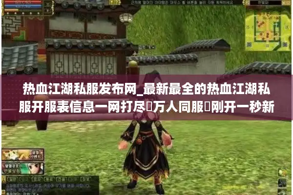 热血江湖私服发布网_最新最全的热血江湖私服开服表信息一网打尽▷万人同服◁刚开一秒新区入口