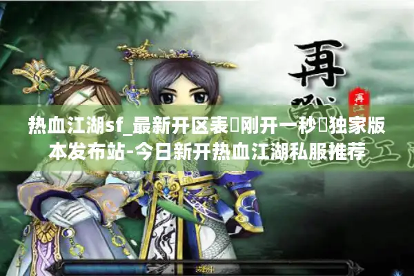 热血江湖sf_最新开区表▷刚开一秒◁独家版本发布站-今日新开热血江湖私服推荐