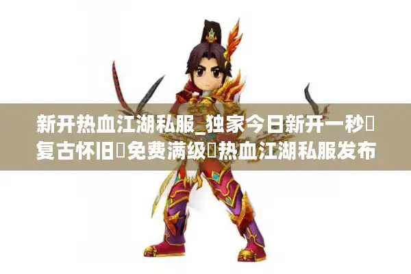 新开热血江湖私服_独家今日新开一秒▷复古怀旧▷免费满级◁热血江湖私服发布网开服列表