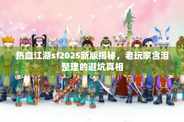 热血江湖sf2025新版揭秘,老玩家含泪整理的避坑真相 热血江湖sf2025新版揭秘,老玩家含泪整理的避坑真相
