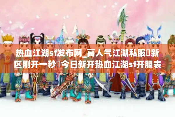 热血江湖sf发布网_高人气江湖私服▷新区刚开一秒◁今日新开热血江湖sf开服表大全