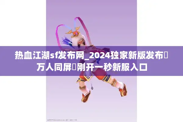 热血江湖sf发布网_2024独家新版发布▷万人同屏◁刚开一秒新服入口