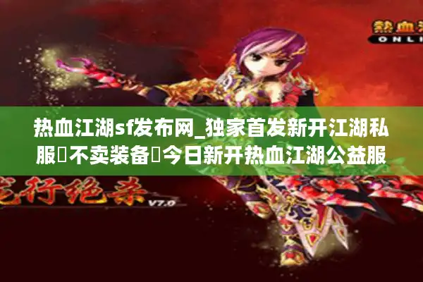 热血江湖sf发布网_独家首发新开江湖私服▷不卖装备◁今日新开热血江湖公益服开服一览 热血江湖sf发布网_独家首发新开江湖私服▷不卖装备◁今日新开热血江湖公益服开服一览