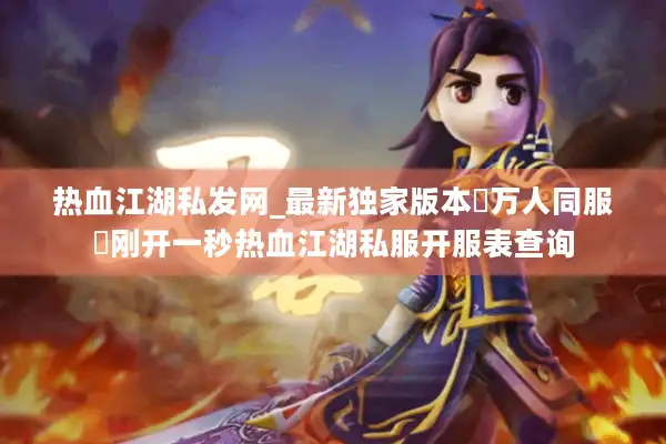 热血江湖私发网_最新独家版本▷万人同服◁刚开一秒热血江湖私服开服表查询