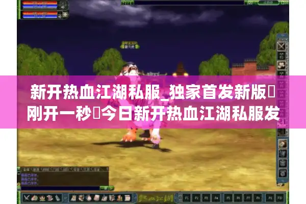 新开热血江湖私服_独家首发新版▷刚开一秒◁今日新开热血江湖私服发布网