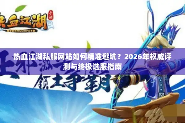 热血江湖私服网站如何精准避坑？2026年权威评测与终极选服指南