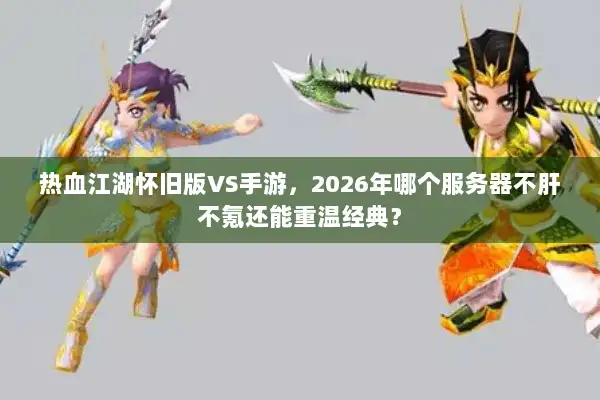 热血江湖怀旧版VS手游,2026年哪个服务器不肝不氪还能重温经典? 热血江湖怀旧版VS手游,2026年哪个服务器不肝不氪还能重温经典?