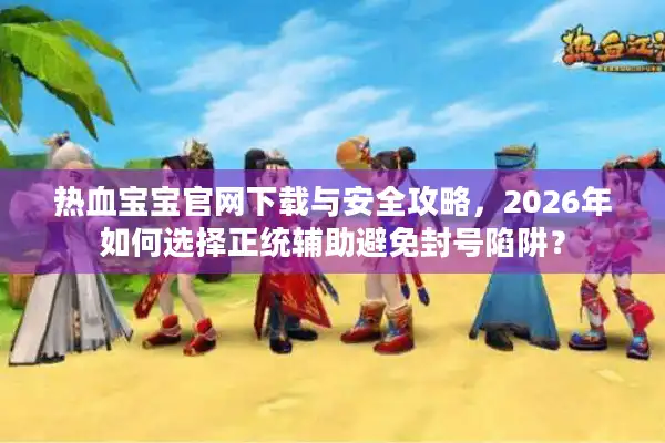 热血宝宝官网下载与安全攻略,2026年如何选择正统辅助避免封号陷阱? 热血宝宝官网下载与安全攻略,2026年如何选择正统辅助避免封号陷阱?