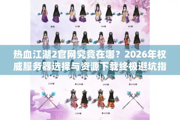 热血江湖2官网究竟在哪?2026年权威服务器选择与资源下载终极避坑指南 热血江湖2官网究竟在哪?2026年权威服务器选择与资源下载终极避坑指南
