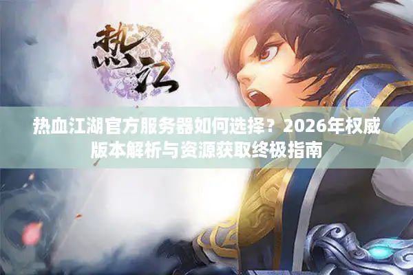 热血江湖官方服务器如何选择？2026年权威版本解析与资源获取终极指南