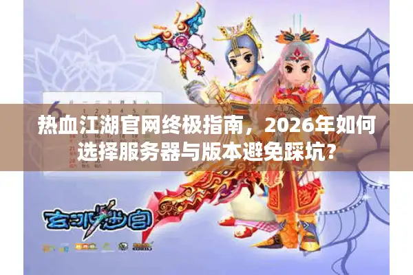 热血江湖官网终极指南,2026年如何选择服务器与版本避免踩坑? 热血江湖官网终极指南,2026年如何选择服务器与版本避免踩坑?