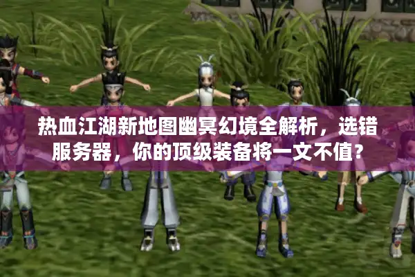 热血江湖新地图幽冥幻境全解析,选错服务器,你的顶级装备将一文不值? 热血江湖新地图幽冥幻境全解析,选错服务器,你的顶级装备将一文不值?