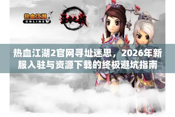 热血江湖2官网寻址迷思，2026年新服入驻与资源下载的终极避坑指南