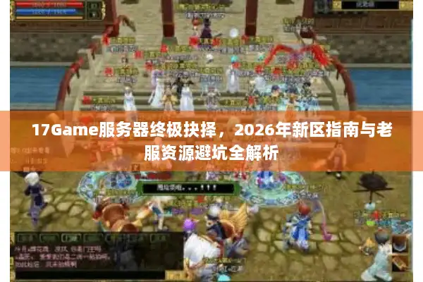 17Game服务器终极抉择，2026年新区指南与老服资源避坑全解析
