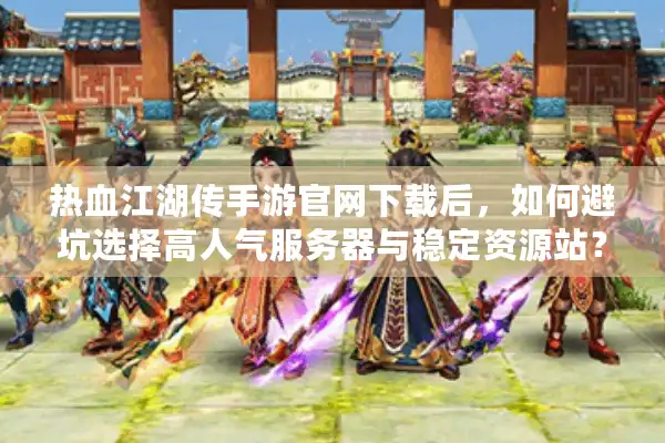 热血江湖传手游官网下载后,如何避坑选择高人气服务器与稳定资源站? 热血江湖传手游官网下载后,如何避坑选择高人气服务器与稳定资源站?