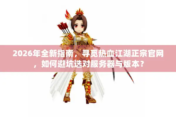 2026年全新指南，寻觅热血江湖正宗官网，如何避坑选对服务器与版本？
