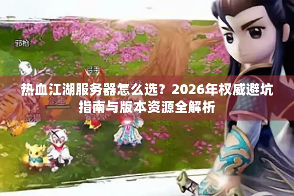 热血江湖服务器怎么选？2026年权威避坑指南与版本资源全解析