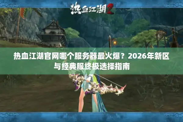 热血江湖官网哪个服务器最火爆？2026年新区与经典服终极选择指南