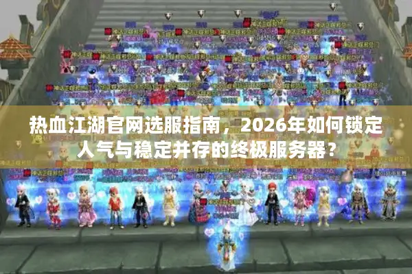 热血江湖官网选服指南，2026年如何精准锁定你的专属江湖与顶级资源？