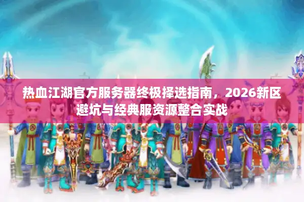 热血江湖官方服务器终极择选指南,2026新区避坑与经典服资源整合实战 热血江湖官方服务器终极择选指南,2026新区避坑与经典服资源整合实战