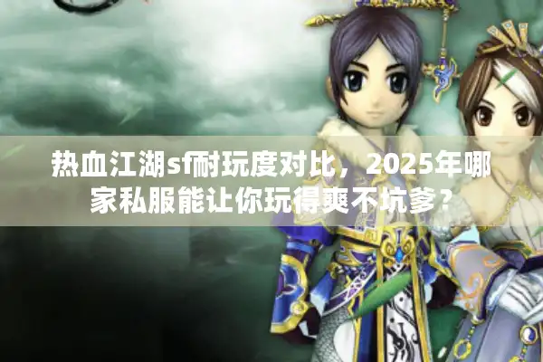 热血江湖sf耐玩度对比，2025年哪家私服能让你玩得爽不坑爹？